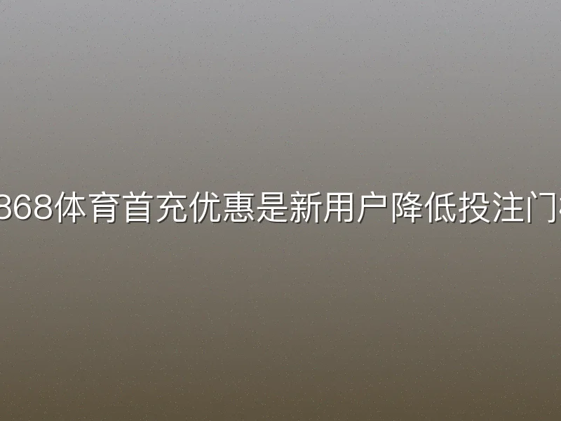 8868体育首充优惠是新用户降低投注门槛