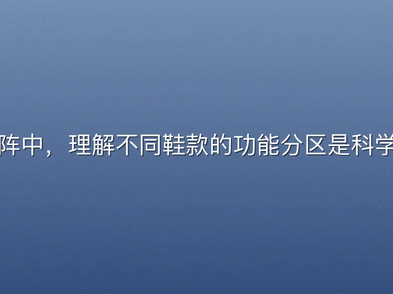 在跑步跑鞋矩阵中，理解不同鞋款的功能分区是科学选鞋的第一步